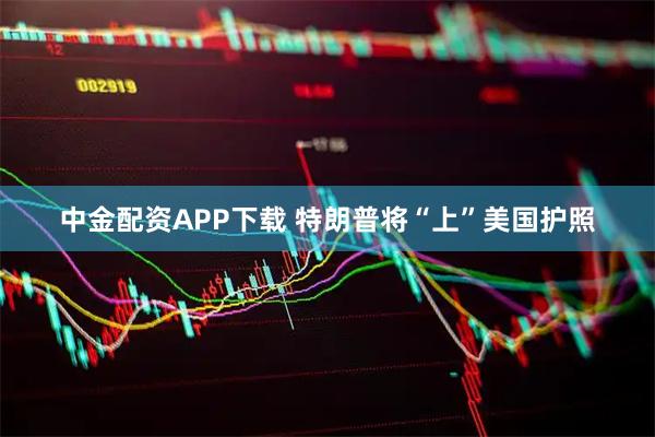 中金配资APP下载 特朗普将“上”美国护照