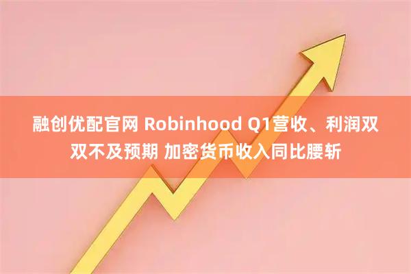 融创优配官网 Robinhood Q1营收、利润双双不及预期 加密货币收入同比腰斩