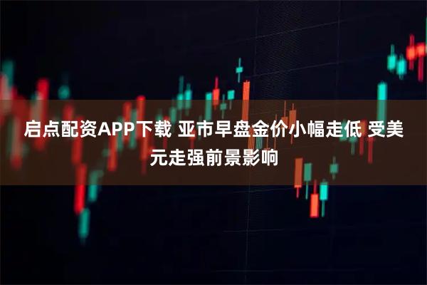 启点配资APP下载 亚市早盘金价小幅走低 受美元走强前景影响