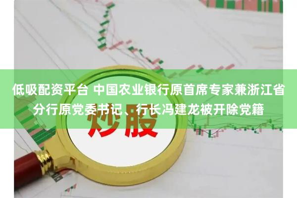 低吸配资平台 中国农业银行原首席专家兼浙江省分行原党委书记、行长冯建龙被开除党籍