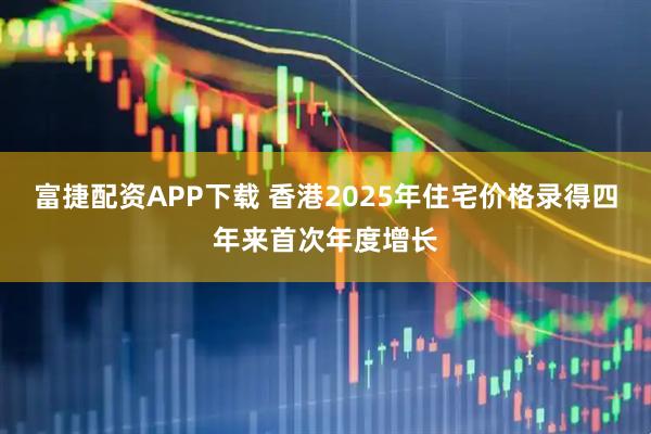 富捷配资APP下载 香港2025年住宅价格录得四年来首次年度增长