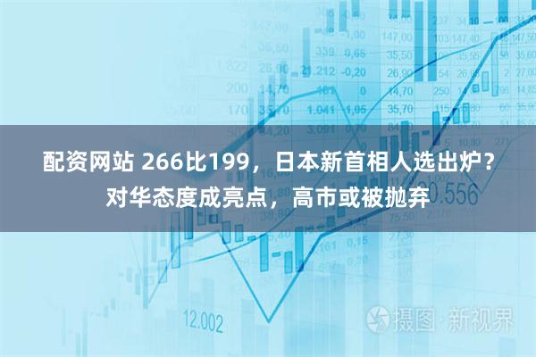 配资网站 266比199，日本新首相人选出炉？对华态度成亮点，高市或被抛弃