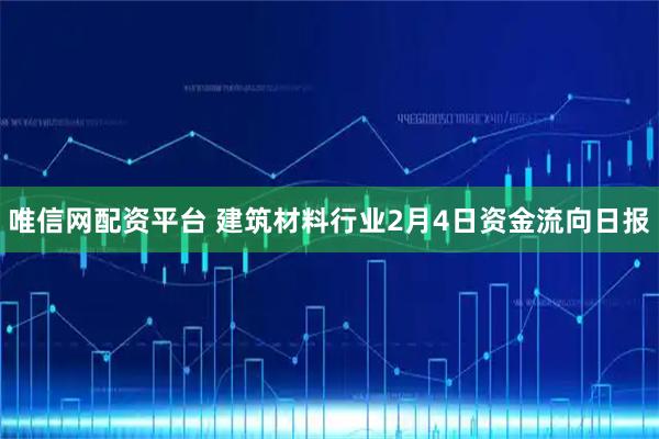 唯信网配资平台 建筑材料行业2月4日资金流向日报