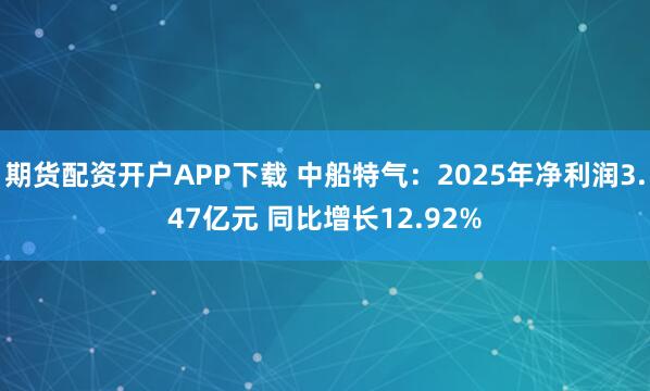 期货配资开户APP下载 中船特气：2025年净利润3.47亿元 同比增长12.92%