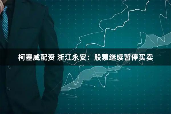 柯塞威配资 浙江永安：股票继续暂停买卖