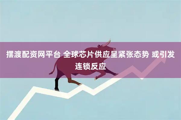 摆渡配资网平台 全球芯片供应呈紧张态势 或引发连锁反应
