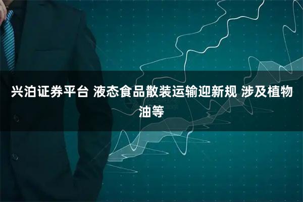 兴泊证券平台 液态食品散装运输迎新规 涉及植物油等
