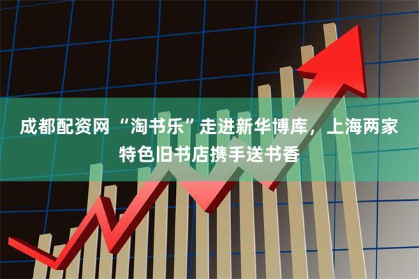 成都配资网 “淘书乐”走进新华博库，上海两家特色旧书店携手送书香