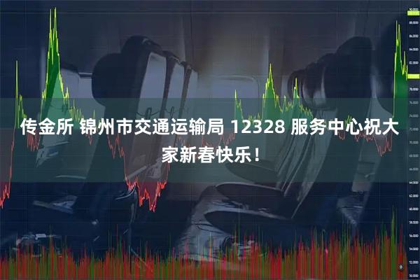 传金所 锦州市交通运输局 12328 服务中心祝大家新春快乐！