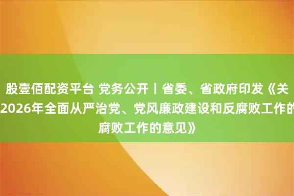 股壹佰配资平台 党务公开丨省委、省政府印发《关于推进2026年全面从严治党、党风廉政建设和反腐败工作的意见》