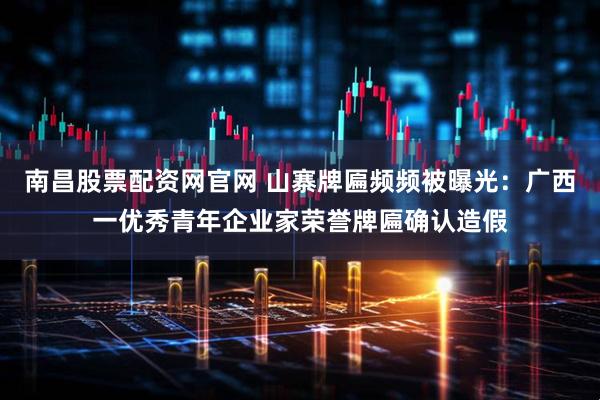 南昌股票配资网官网 山寨牌匾频频被曝光：广西一优秀青年企业家荣誉牌匾确认造假