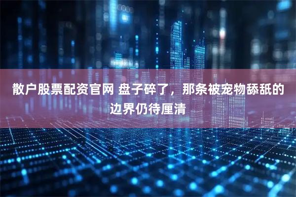 散户股票配资官网 盘子碎了，那条被宠物舔舐的边界仍待厘清