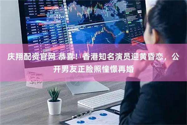 庆翔配资官网 恭喜！香港知名演员迎黄昏恋，公开男友正脸照憧憬再婚