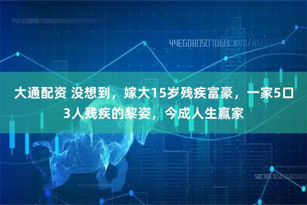 大通配资 没想到，嫁大15岁残疾富豪，一家5口3人残疾的黎姿，今成人生赢家